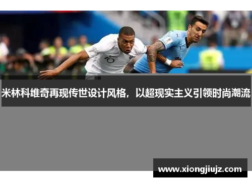 米林科维奇再现传世设计风格，以超现实主义引领时尚潮流